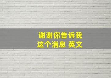 谢谢你告诉我这个消息 英文